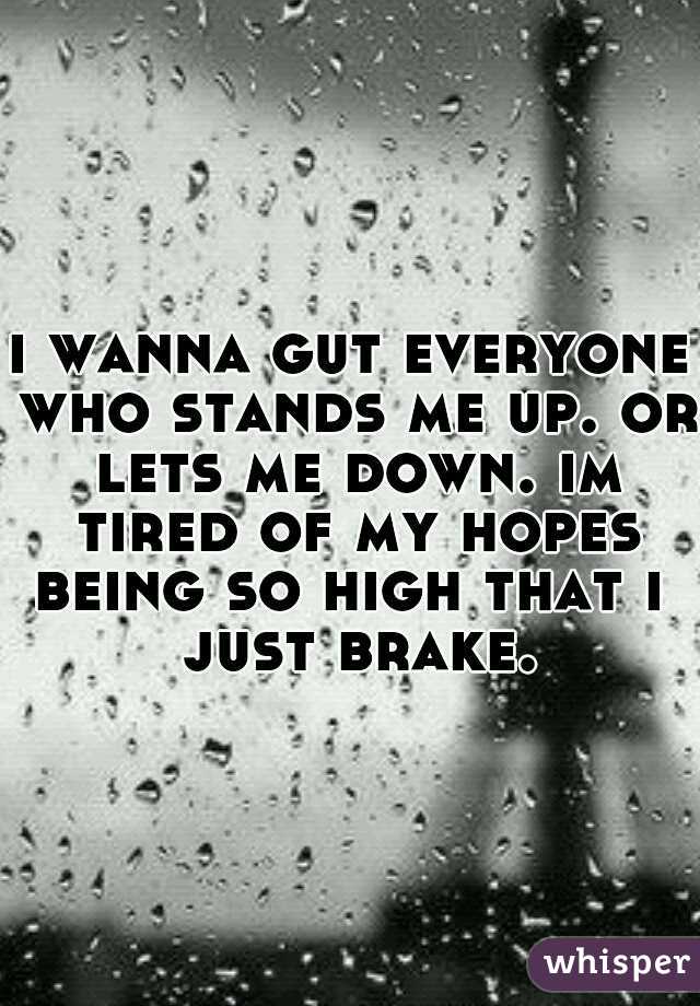 i wanna gut everyone who stands me up. or lets me down. im tired of my hopes being so high that i  just brake.