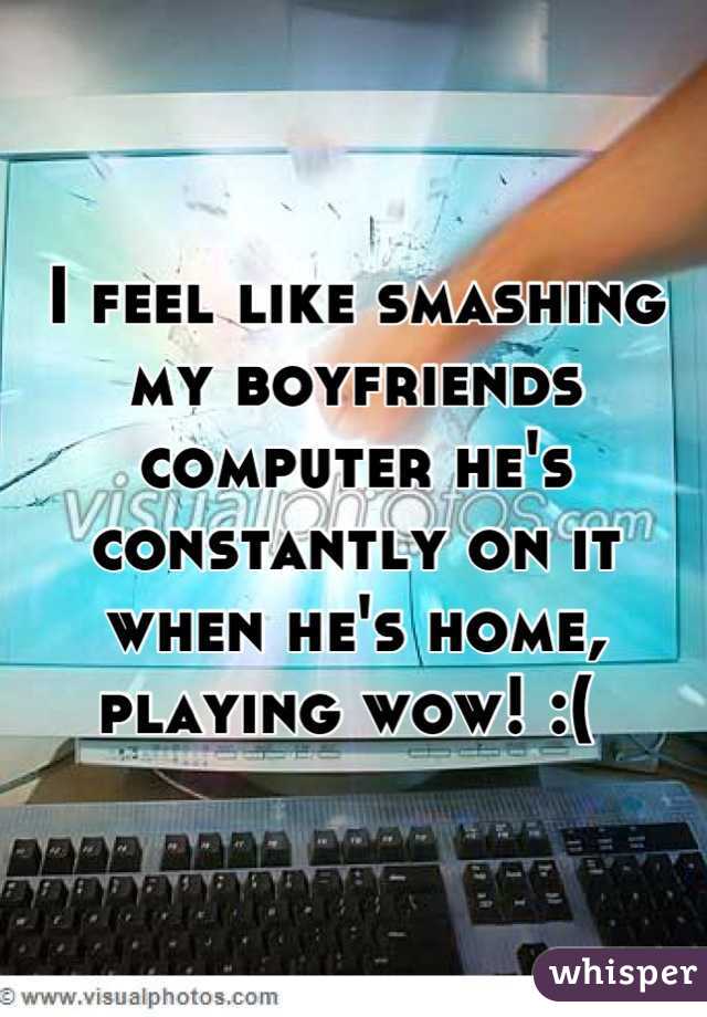 I feel like smashing my boyfriends computer he's constantly on it when he's home, playing wow! :( 