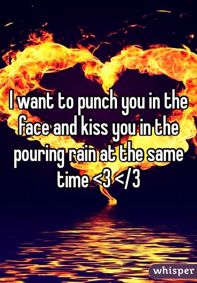 I want to punch you in the face and kiss you in the pouring rain at the same time <3 </3