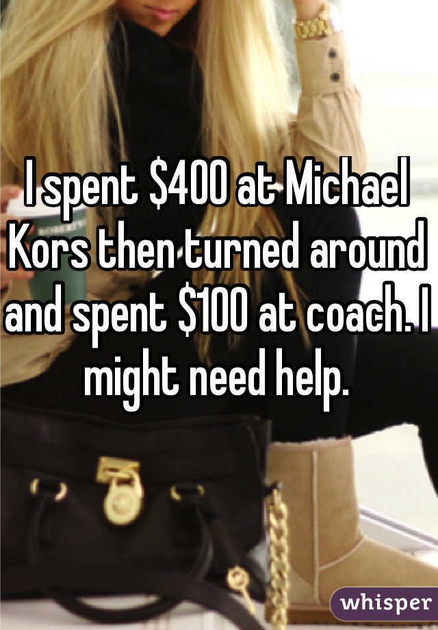 I spent $400 at Michael Kors then turned around and spent $100 at coach. I might need help.