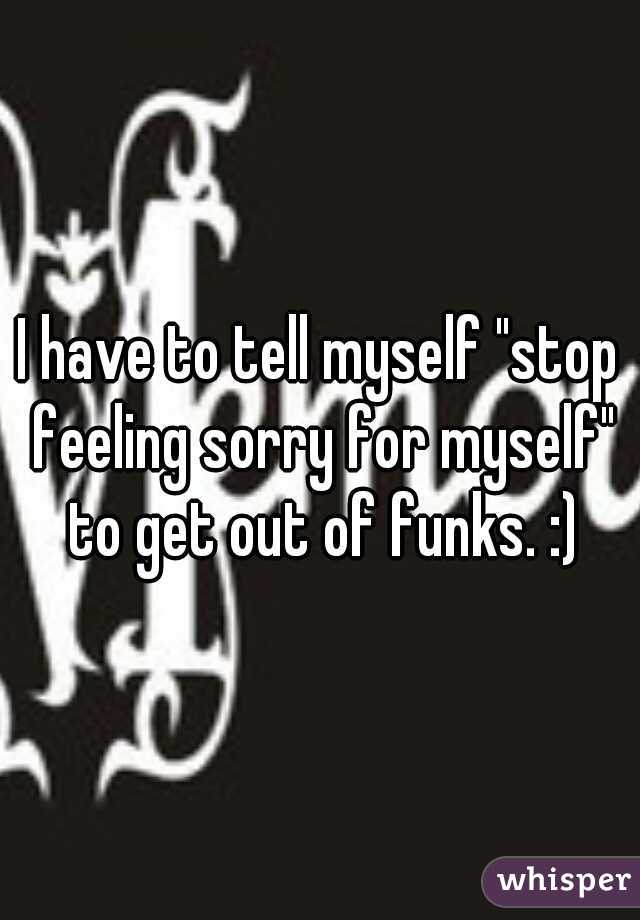 I have to tell myself "stop feeling sorry for myself" to get out of funks. :)