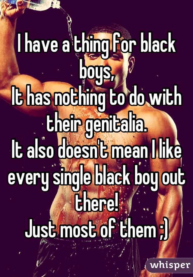 I have a thing for black boys,
It has nothing to do with their genitalia.
It also doesn't mean I like every single black boy out there!
Just most of them ;)