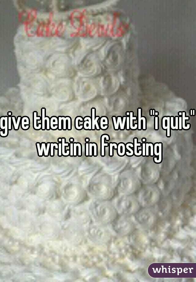 give them cake with "i quit" writin in frosting