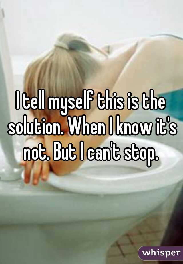 I tell myself this is the solution. When I know it's not. But I can't stop. 