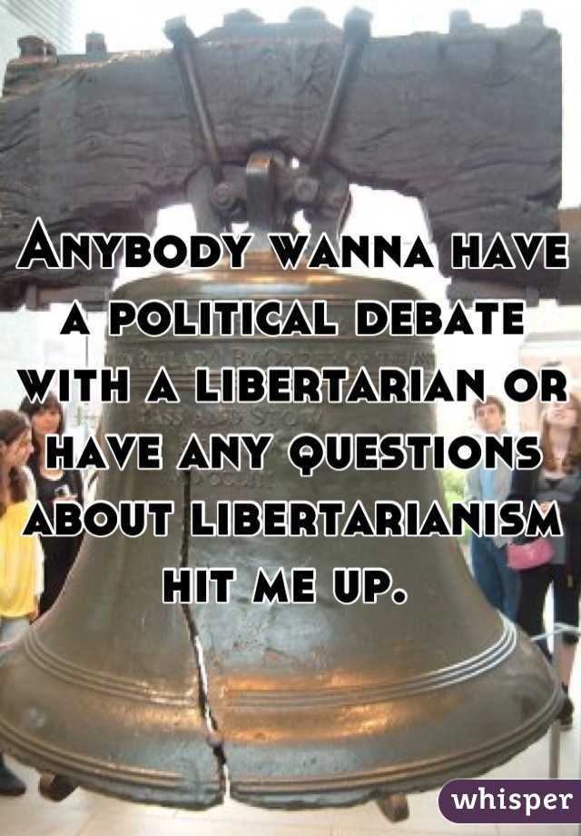 Anybody wanna have a political debate with a libertarian or have any questions about libertarianism hit me up. 