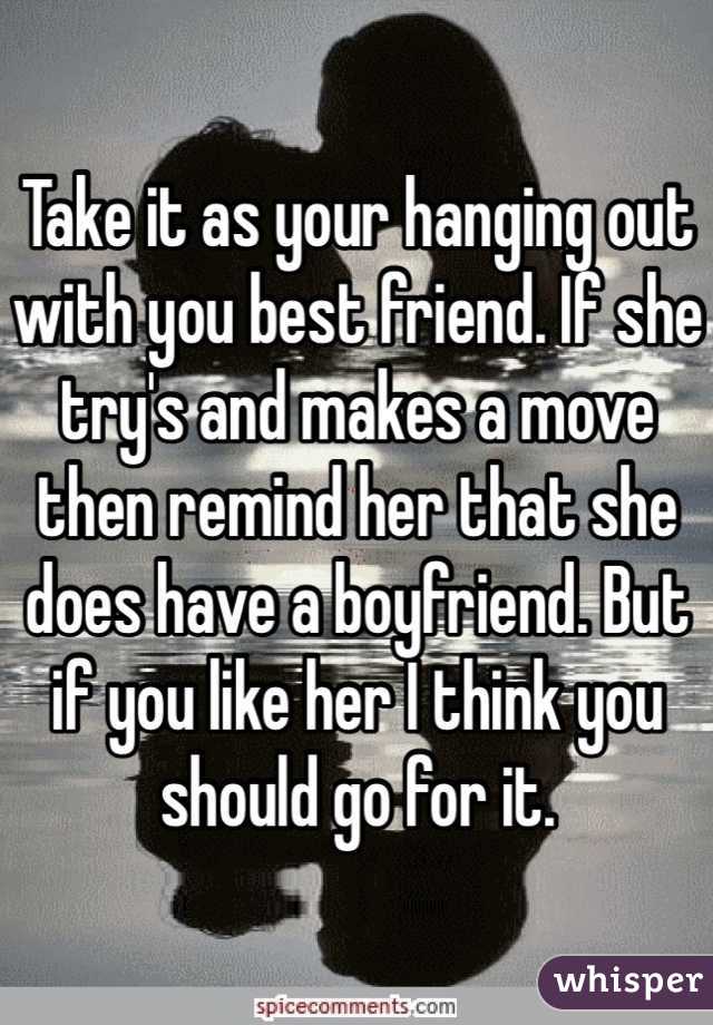 Take it as your hanging out with you best friend. If she try's and makes a move then remind her that she does have a boyfriend. But if you like her I think you should go for it. 