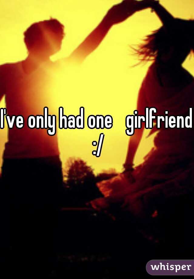 I've only had one
 girlfriend :/