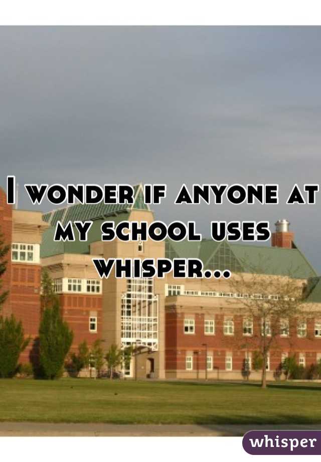 I wonder if anyone at my school uses whisper...