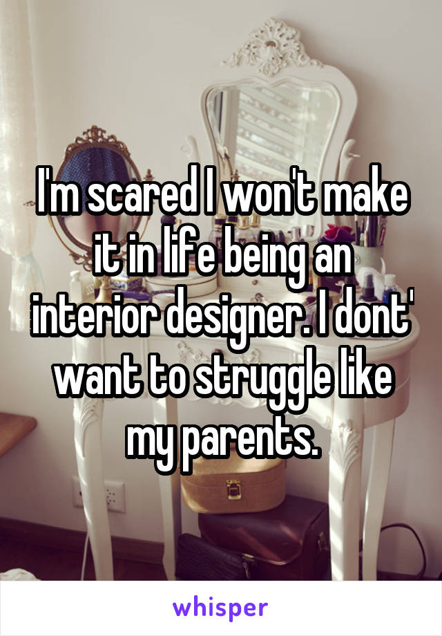 I'm scared I won't make it in life being an interior designer. I dont' want to struggle like my parents.