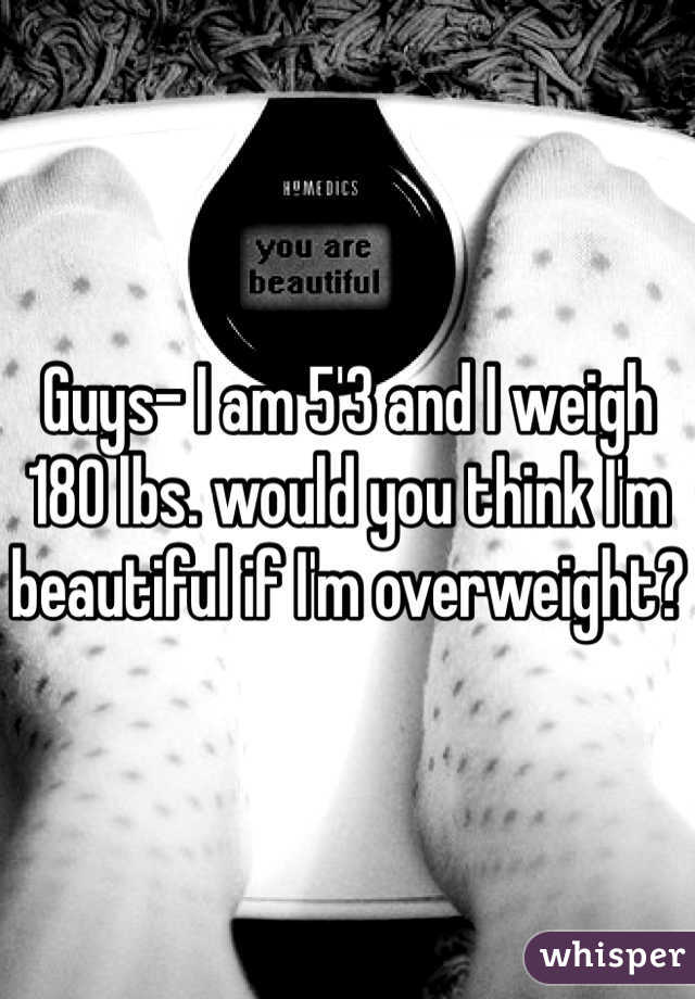 Guys- I am 5'3 and I weigh 180 lbs. would you think I'm beautiful if I'm overweight? 