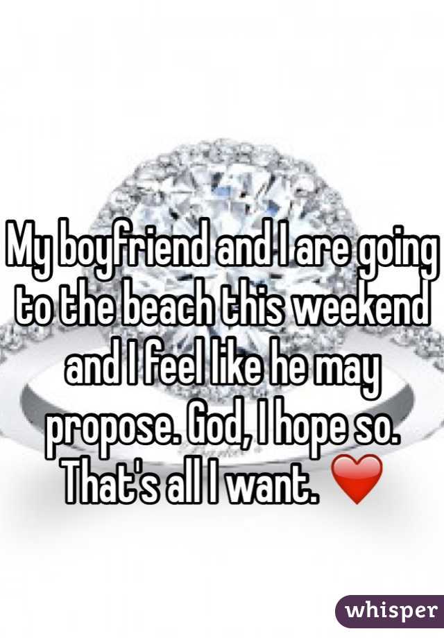 My boyfriend and I are going to the beach this weekend and I feel like he may propose. God, I hope so. That's all I want. ❤️