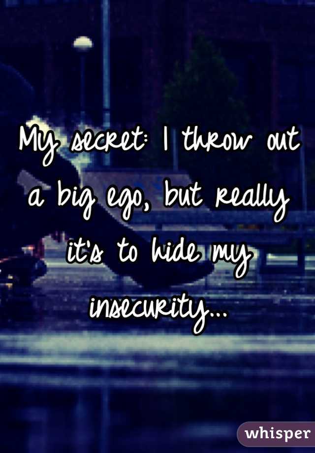 My secret: I throw out a big ego, but really it's to hide my insecurity...