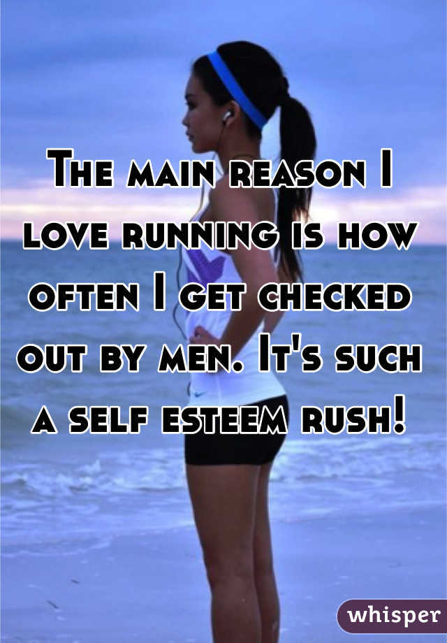 The main reason I love running is how often I get checked out by men. It's such a self esteem rush!