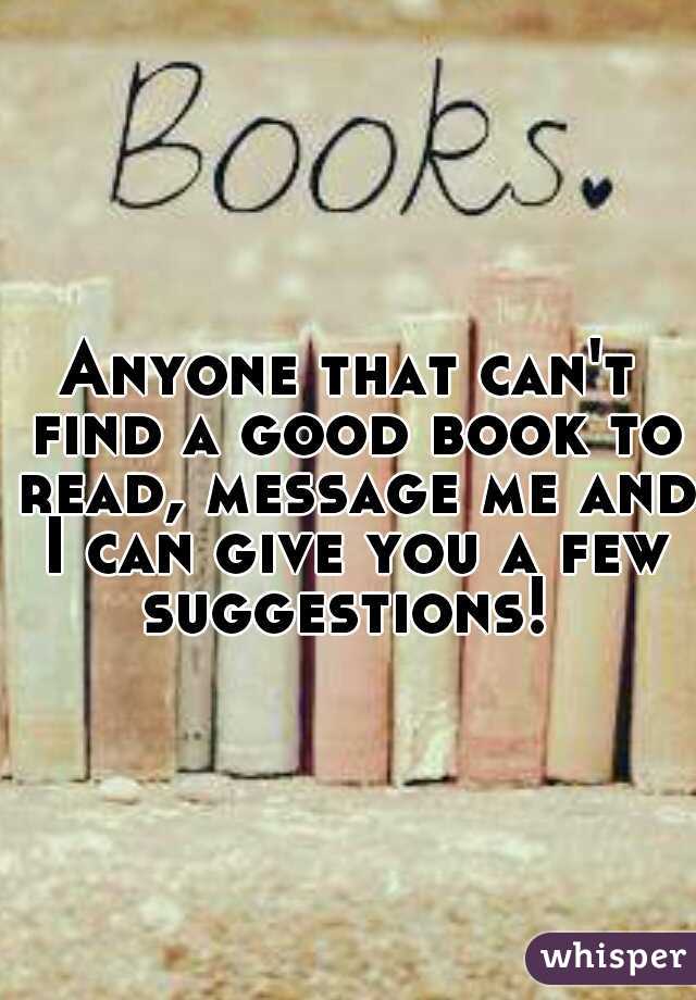 Anyone that can't find a good book to read, message me and I can give you a few suggestions! 