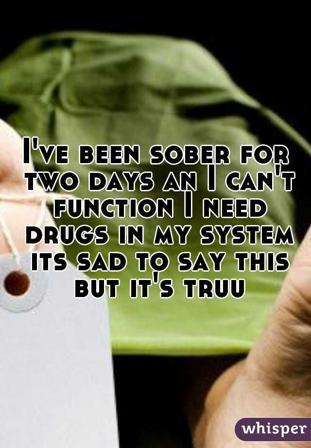 I've been sober for two days an I can't function I need drugs in my system its sad to say this but it's truu