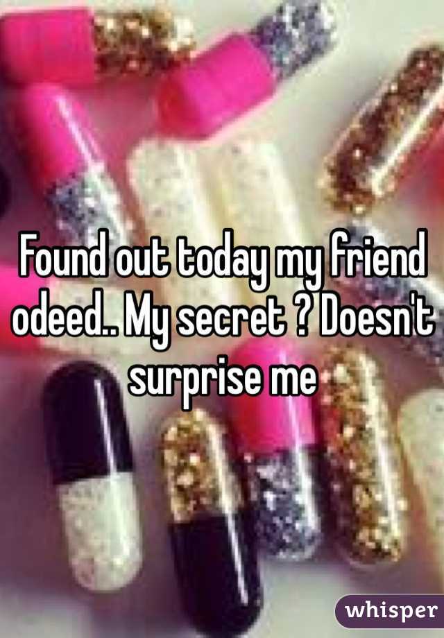 Found out today my friend odeed.. My secret ? Doesn't surprise me 