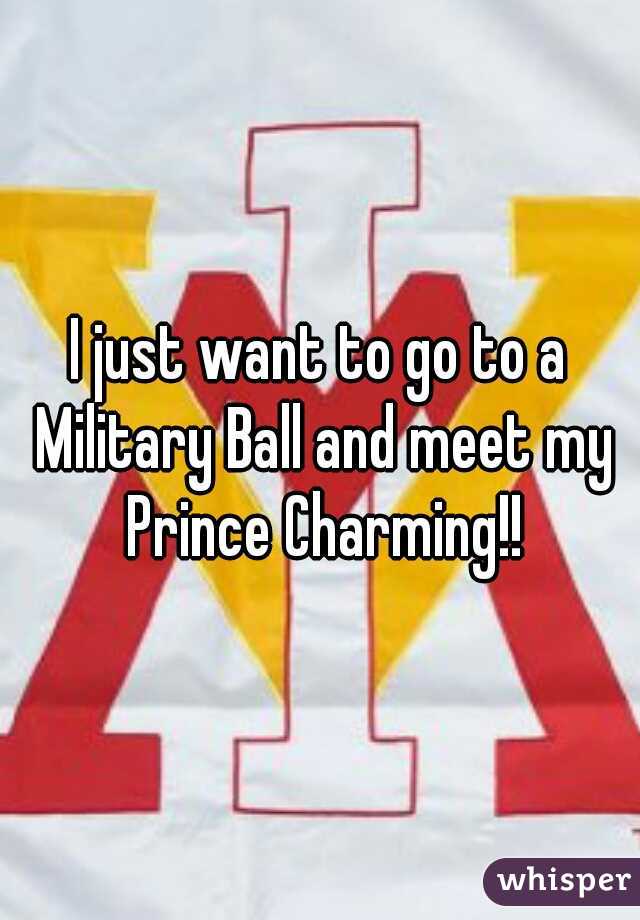 I just want to go to a Military Ball and meet my Prince Charming!!