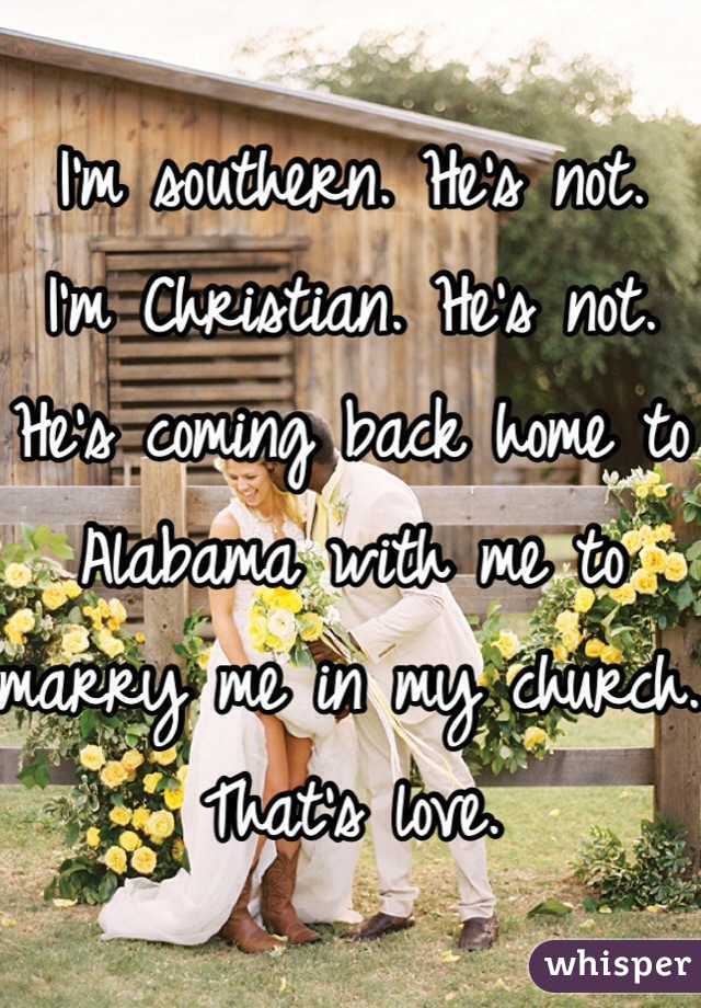 I'm southern. He's not. 
I'm Christian. He's not. 
He's coming back home to Alabama with me to marry me in my church. That's love. 