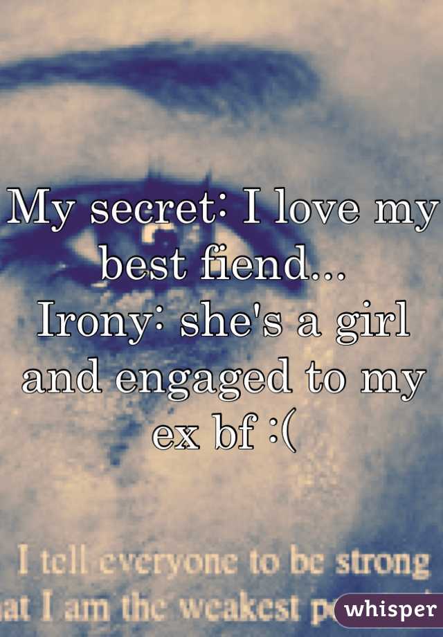 My secret: I love my best fiend...
Irony: she's a girl and engaged to my ex bf :(