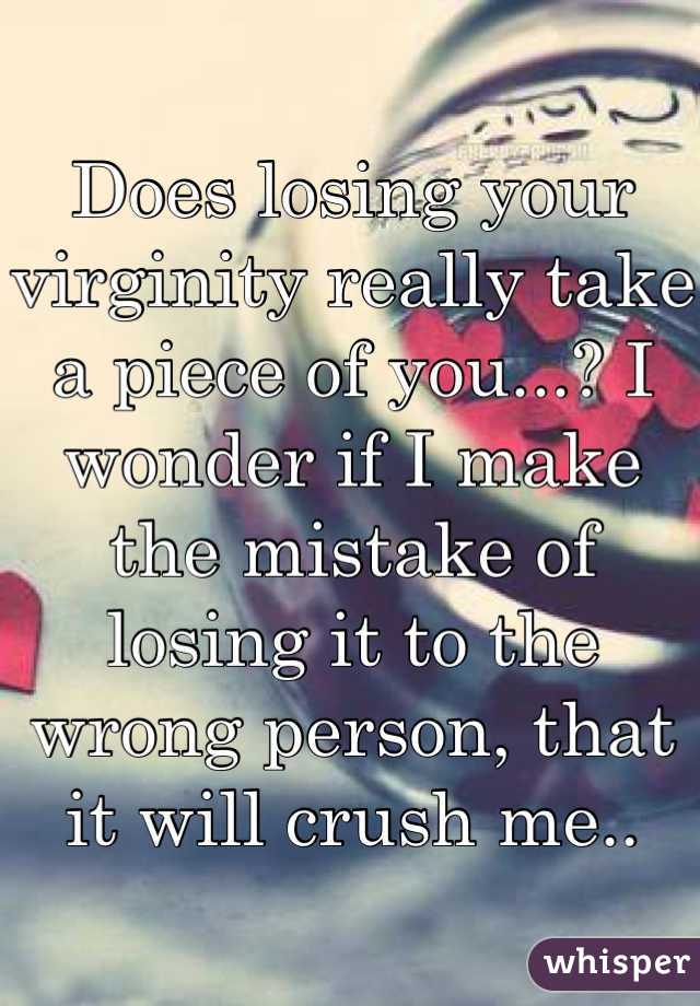 Does losing your virginity really take a piece of you...? I wonder if I make the mistake of losing it to the wrong person, that it will crush me.. 