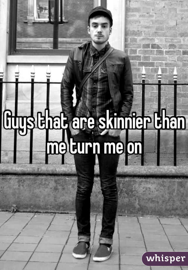Guys that are skinnier than me turn me on 