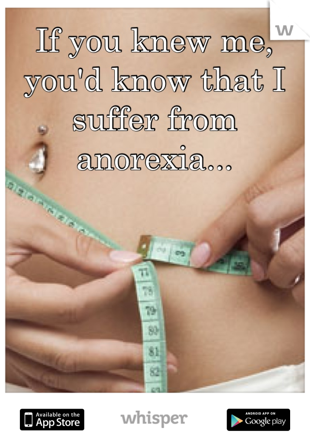 If you knew me, you'd know that I suffer from anorexia...