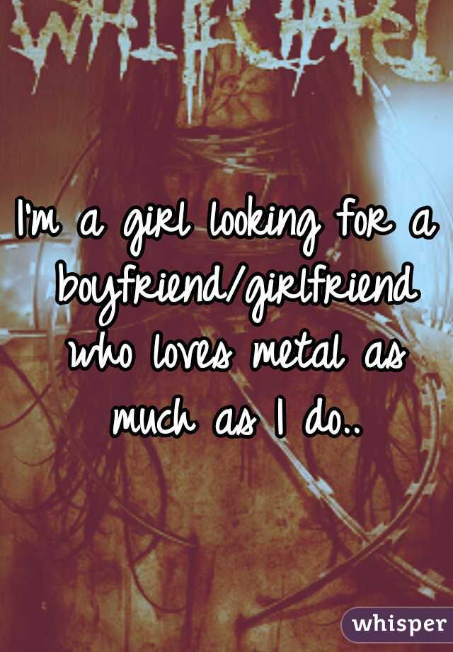 I'm a girl looking for a boyfriend/girlfriend who loves metal as much as I do..