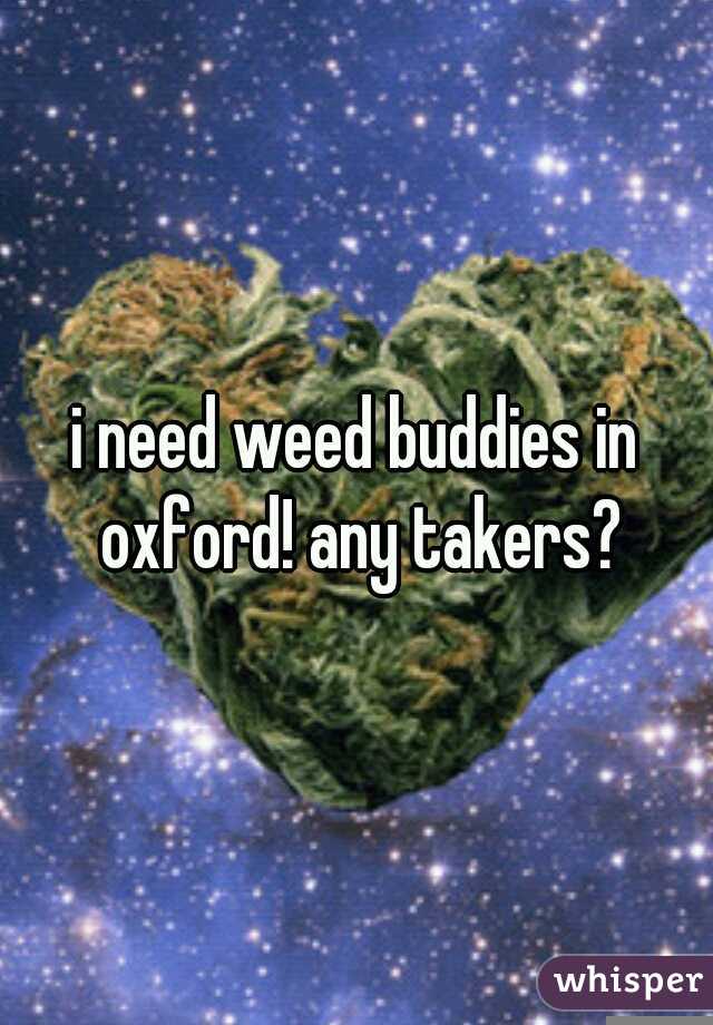 i need weed buddies in oxford! any takers?