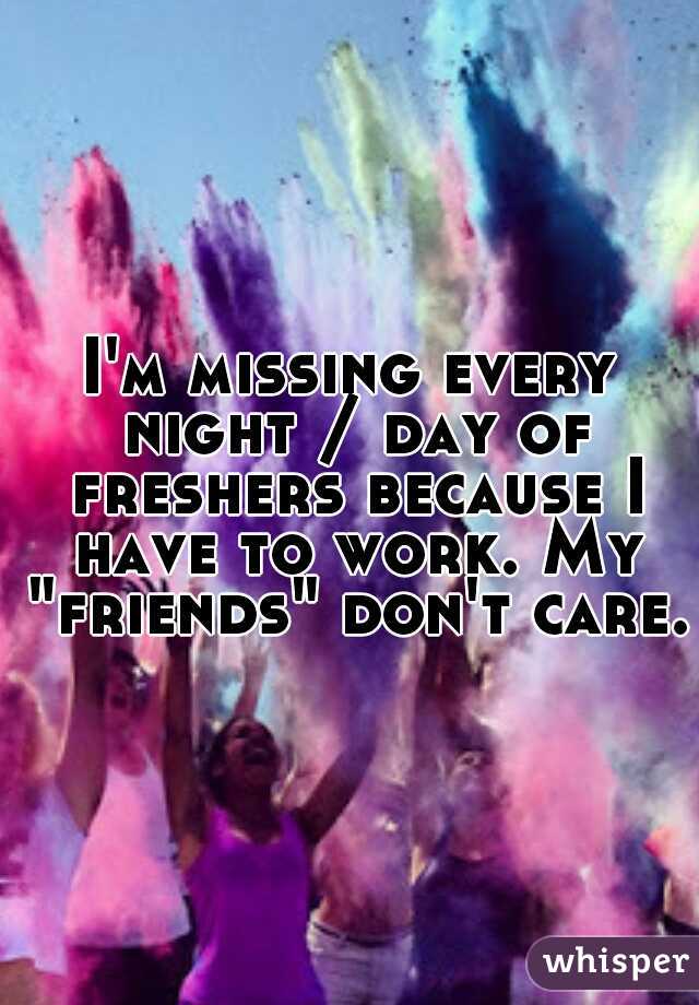 I'm missing every night / day of freshers because I have to work. My "friends" don't care.