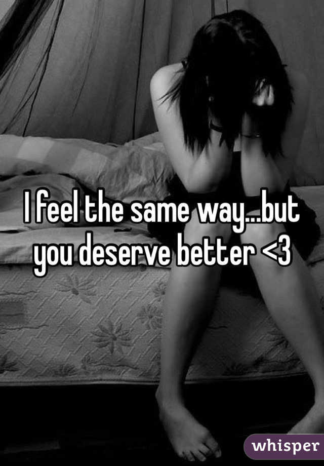 I feel the same way...but you deserve better <3