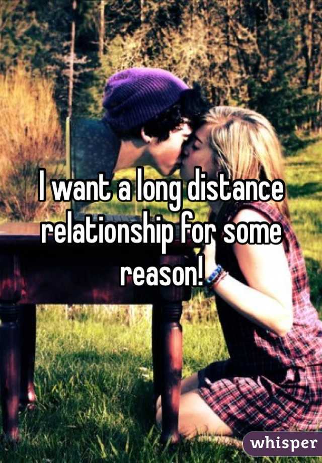 I want a long distance relationship for some reason!