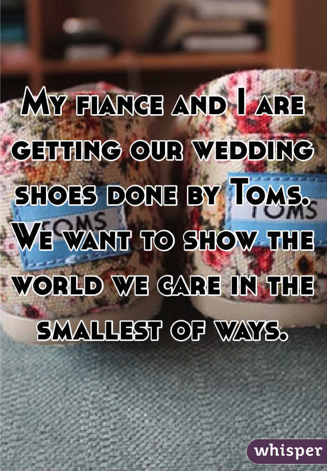My fiance and I are getting our wedding shoes done by Toms. We want to show the world we care in the smallest of ways.