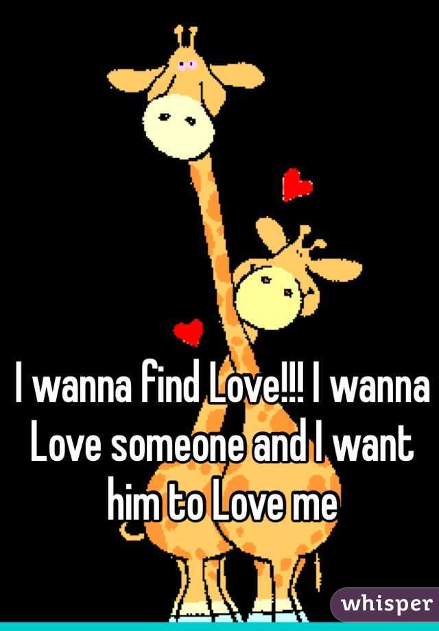 I wanna find Love!!! I wanna Love someone and I want him to Love me 