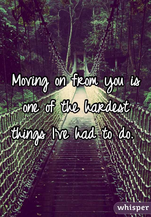 Moving on from you is one of the hardest things I've had to do. 