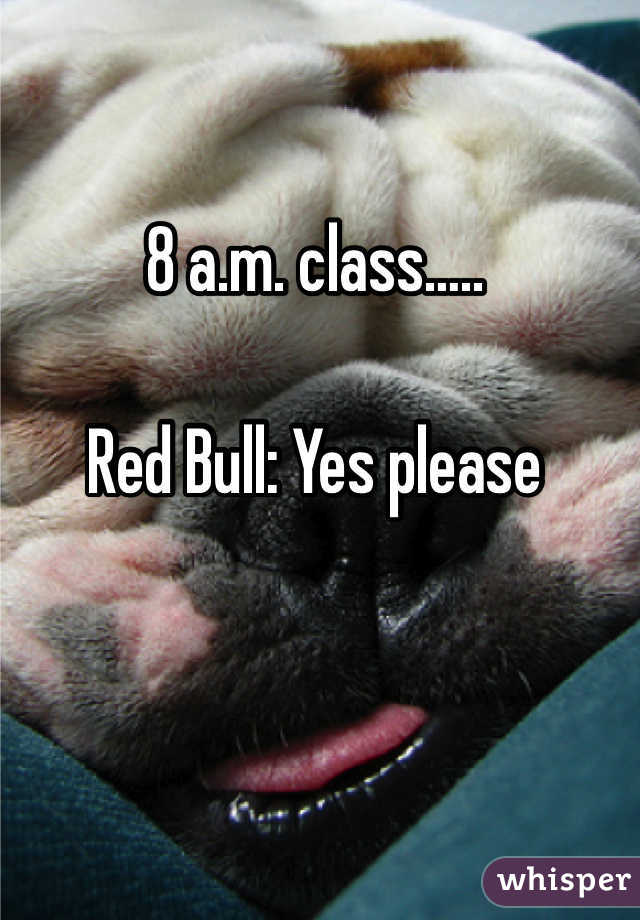 8 a.m. class…..  Red Bull: Yes please