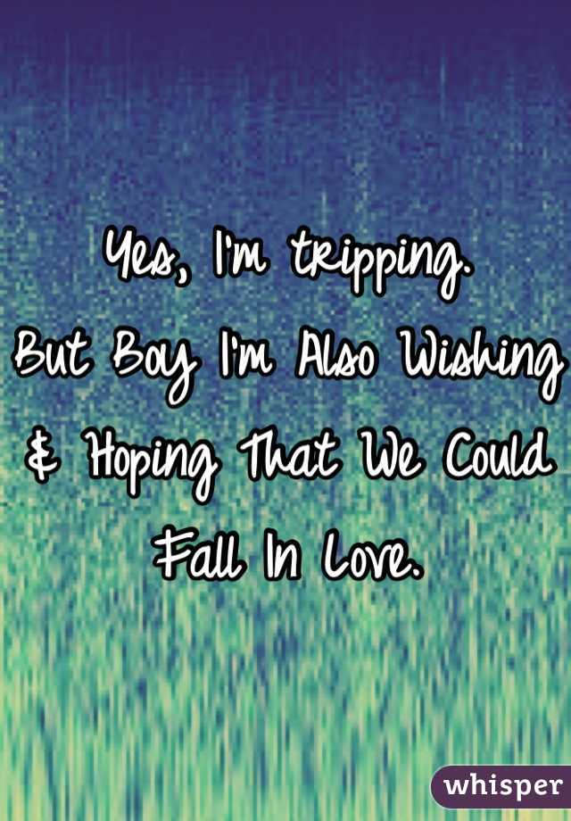 Yes, I'm tripping.
But Boy I'm Also Wishing & Hoping That We Could Fall In Love.