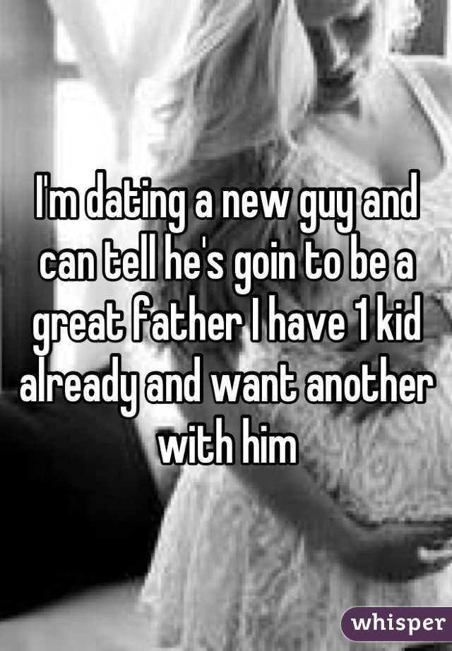 I'm dating a new guy and can tell he's goin to be a great father I have 1 kid already and want another with him