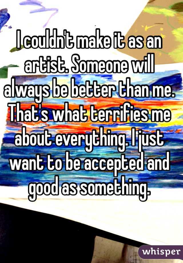 I couldn't make it as an artist. Someone will always be better than me. That's what terrifies me about everything. I just want to be accepted and good as something. 