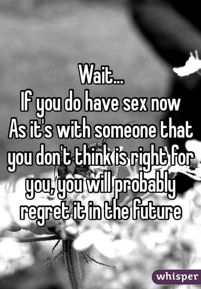 Wait...
If you do have sex now
As it's with someone that you don't think is right for you, you will probably regret it in the future