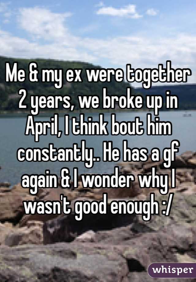 Me & my ex were together 2 years, we broke up in April, I think bout him constantly.. He has a gf again & I wonder why I wasn't good enough :/ 