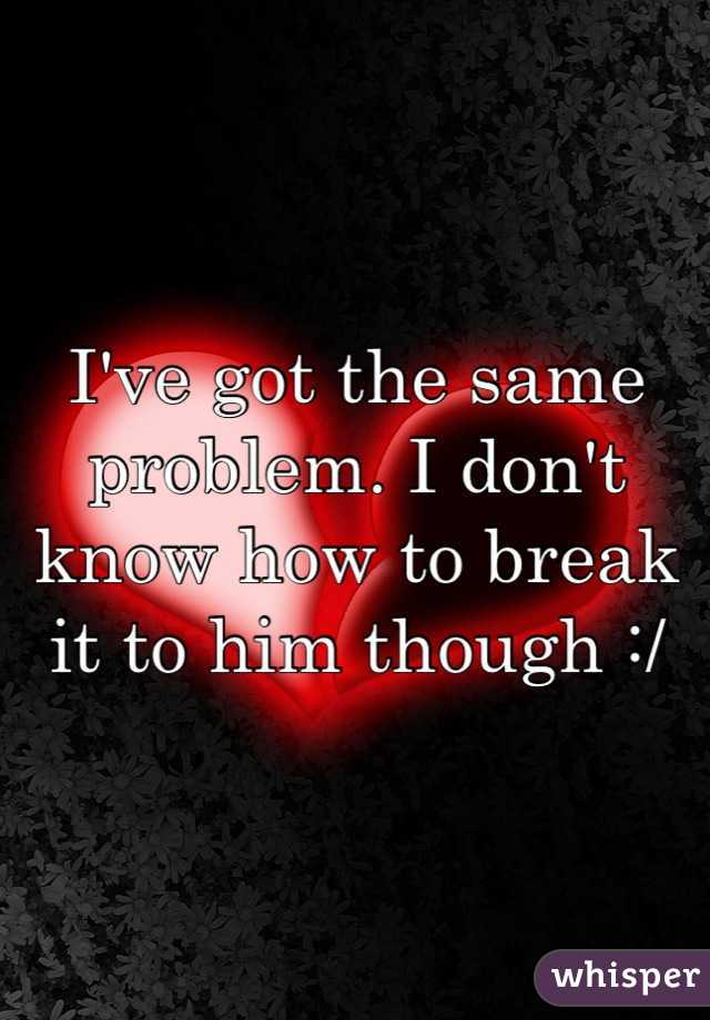 I've got the same problem. I don't know how to break it to him though :/