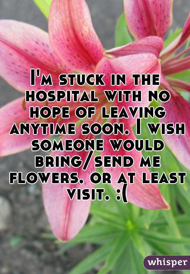 I'm stuck in the hospital with no hope of leaving anytime soon. I wish someone would bring/send me flowers. or at least visit. :(