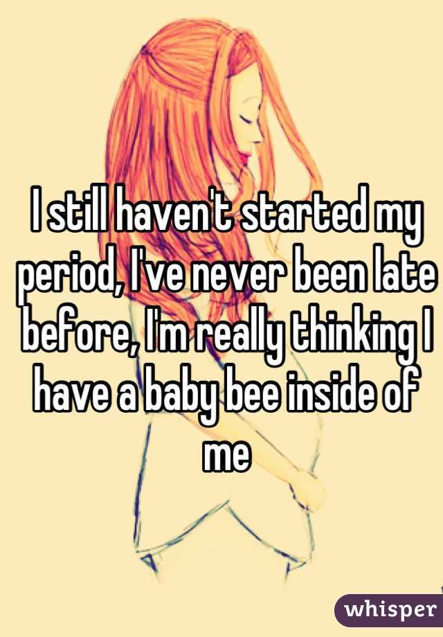 I still haven't started my period, I've never been late before, I'm really thinking I have a baby bee inside of me