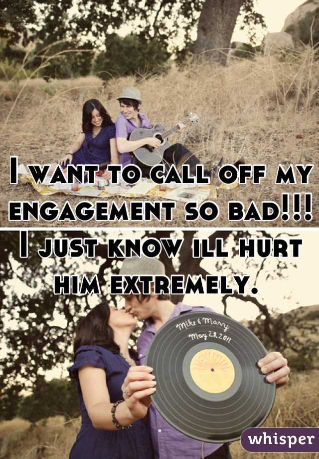 I want to call off my engagement so bad!!! I just know ill hurt him extremely. 
