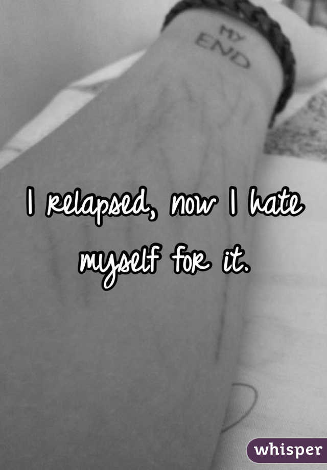 I relapsed, now I hate myself for it.