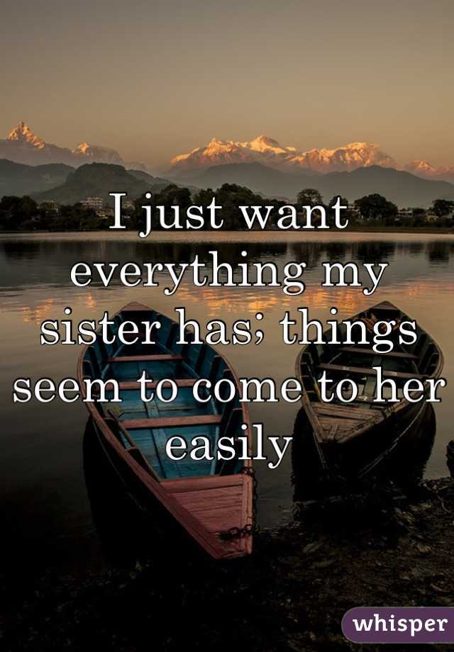 I just want everything my sister has; things seem to come to her easily