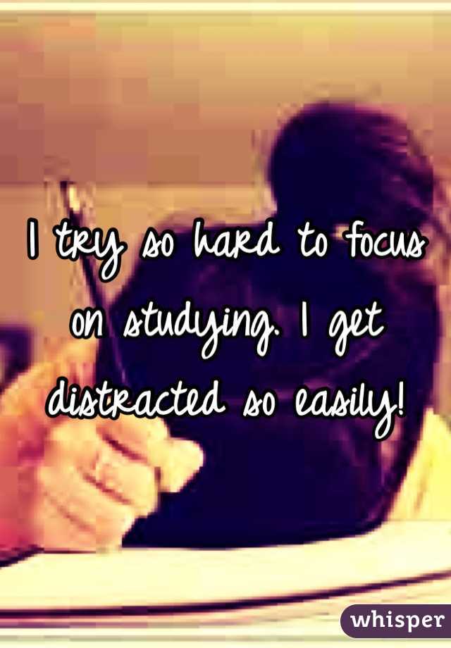 I try so hard to focus on studying. I get distracted so easily!