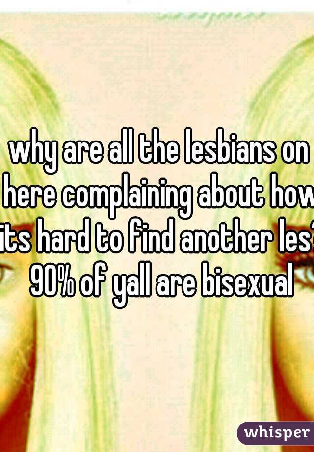 why are all the lesbians on here complaining about how its hard to find another les? 90% of yall are bisexual