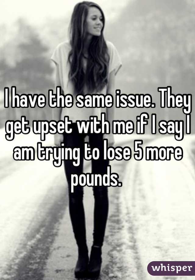 I have the same issue. They get upset with me if I say I am trying to lose 5 more pounds. 