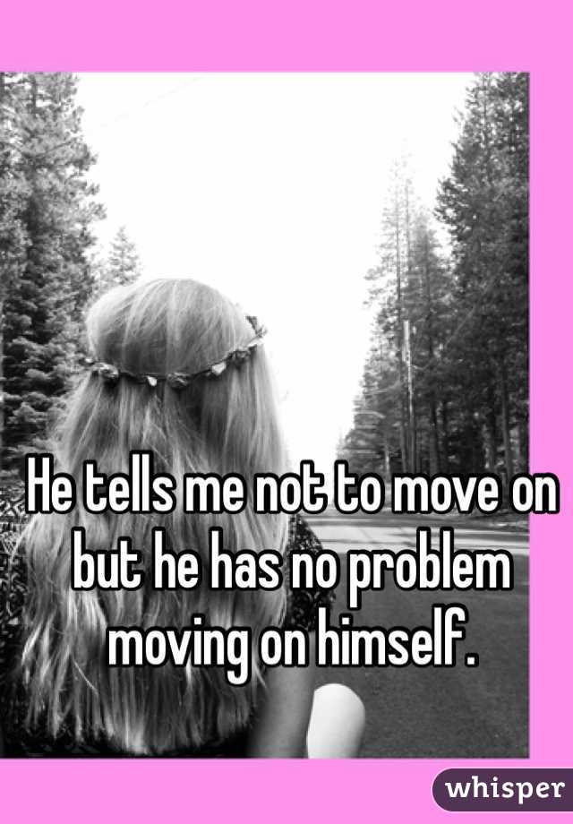 He tells me not to move on but he has no problem moving on himself. 